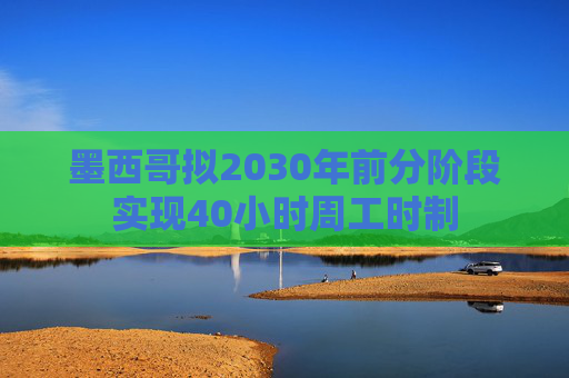 墨西哥拟2030年前分阶段实现40小时周工时制