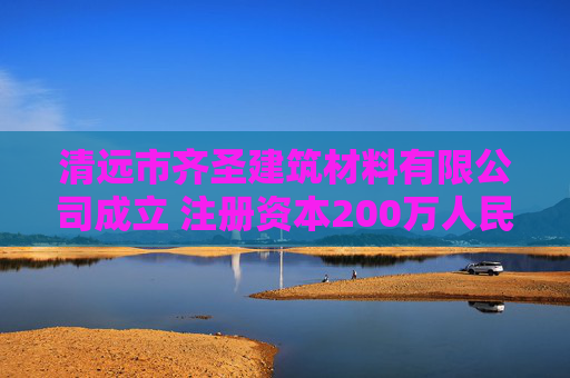 清远市齐圣建筑材料有限公司成立 注册资本200万人民币 第1张 清远市齐圣建筑材料有限公司成立 注册资本200万人民币 第1张