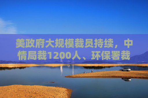 美政府大规模裁员持续，中情局裁1200人、环保署裁减员工至45年来最低水平  第1张