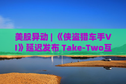美股异动 | 《侠盗猎车手VI》延迟发布 Take-Two互动软件(TTWO.US)跌近7%  第1张