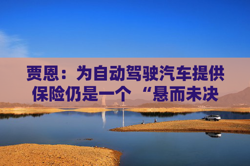 贾恩：为自动驾驶汽车提供保险仍是一个 “悬而未决的问题”  第1张