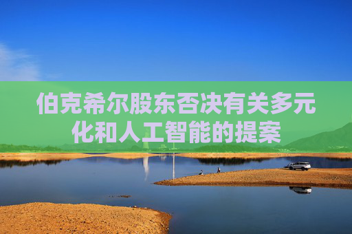 伯克希尔股东否决有关多元化和人工智能的提案
