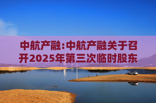 中航产融:中航产融关于召开2025年第三次临时股东大会的通知