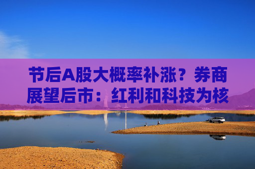 节后A股大概率补涨？券商展望后市：红利和科技为核心方向