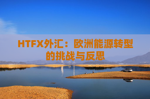HTFX外汇：欧洲能源转型的挑战与反思  第1张