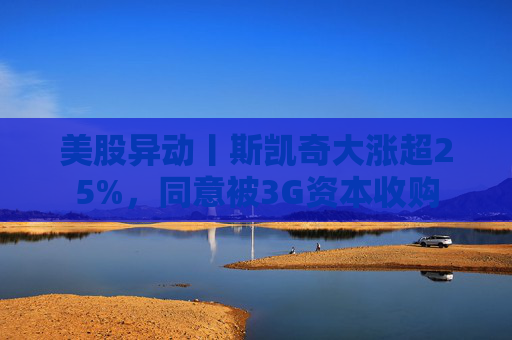 美股异动丨斯凯奇大涨超25%，同意被3G资本收购