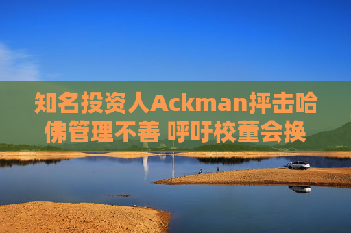 知名投资人Ackman抨击哈佛管理不善 呼吁校董会换人