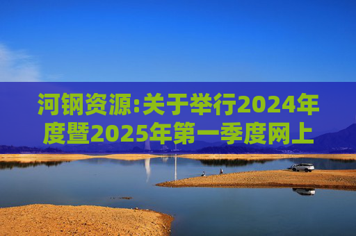 河钢资源:关于举行2024年度暨2025年第一季度网上业绩说明会的公告