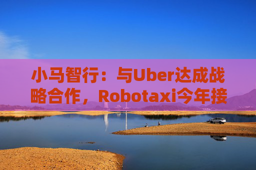 小马智行：与Uber达成战略合作，Robotaxi今年接入Uber平台  第1张