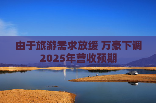 由于旅游需求放缓 万豪下调2025年营收预期  第1张