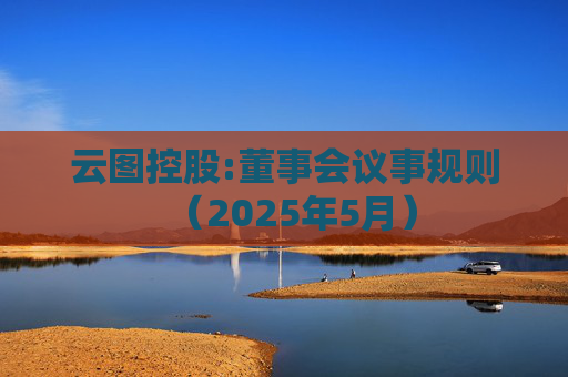 云图控股:董事会议事规则（2025年5月）