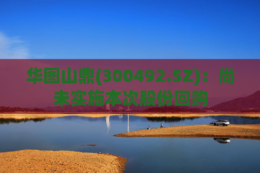 华图山鼎(300492.SZ)：尚未实施本次股份回购