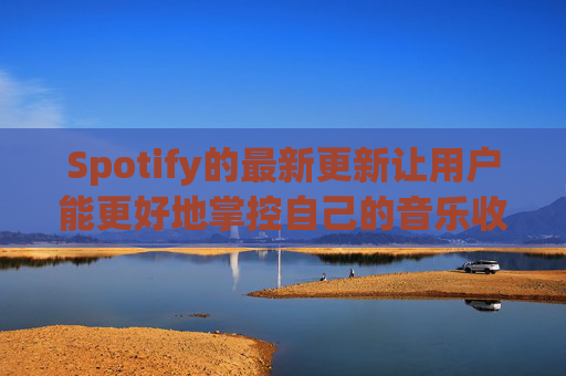 Spotify的最新更新让用户能更好地掌控自己的音乐收听体验