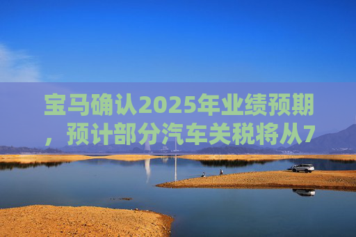 宝马确认2025年业绩预期，预计部分汽车关税将从7月开始下降