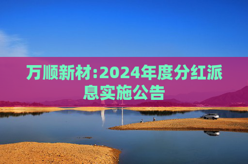 万顺新材:2024年度分红派息实施公告  第1张