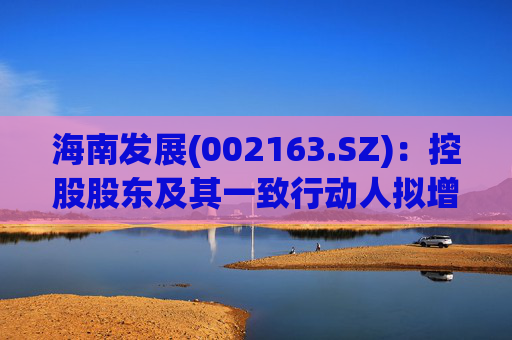 海南发展(002163.SZ)：控股股东及其一致行动人拟增持1亿元-2亿元公司股份  第1张