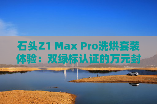 石头Z1 Max Pro洗烘套装体验：双绿标认证的万元封神之作