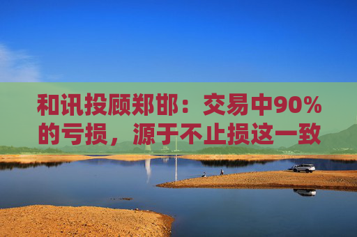 和讯投顾郑邯：交易中90%的亏损，源于不止损这一致命错误