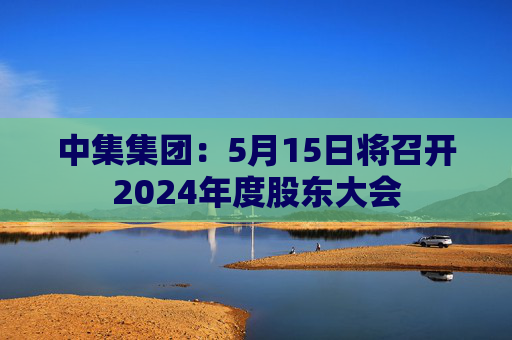 中集集团：5月15日将召开2024年度股东大会  第1张