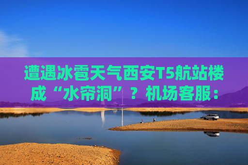 遭遇冰雹天气西安T5航站楼成“水帘洞”？机场客服：目前航班运行基本正常  第1张