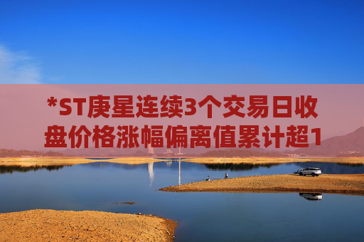 *ST庚星连续3个交易日收盘价格涨幅偏离值累计超12%