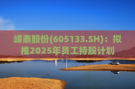 嵘泰股份(605133.SH)：拟推2025年员工持股计划