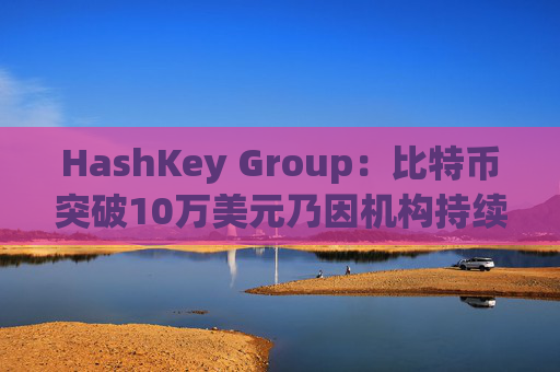 HashKey Group:比特币突破10万美元乃因机构持续增持等因素带动 第1张 HashKey Group:比特币突破10万美元乃因机构持续增持等因素带动 第1张