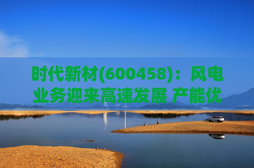 时代新材(600458)：风电业务迎来高速发展 产能优化持续进行  第1张