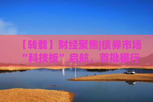【转载】财经聚焦|债券市场“科技板”启航，首批银行间科创债亮相