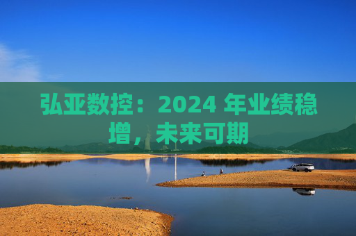 弘亚数控：2024 年业绩稳增，未来可期