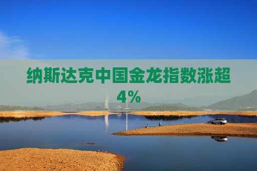纳斯达克中国金龙指数涨超4%
