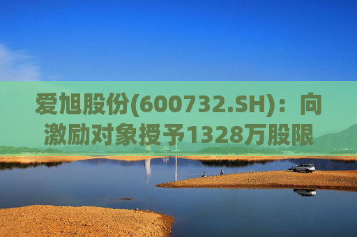 爱旭股份(600732.SH)：向激励对象授予1328万股限制性股票