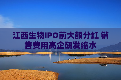 江西生物IPO前大额分红 销售费用高企研发缩水