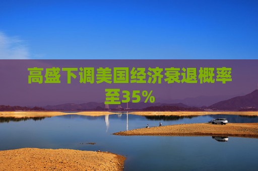 高盛下调美国经济衰退概率至35%