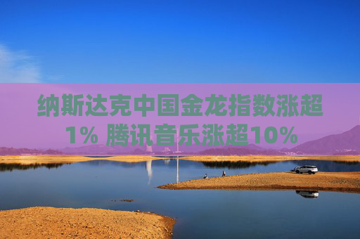 纳斯达克中国金龙指数涨超1% 腾讯音乐涨超10%  第1张