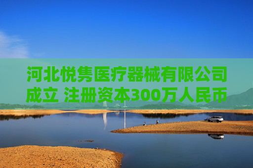 河北悦隽医疗器械有限公司成立 注册资本300万人民币
