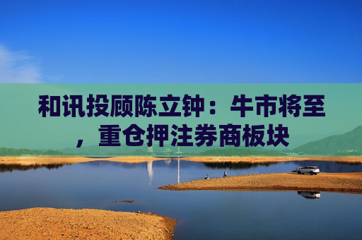 和讯投顾陈立钟：牛市将至，重仓押注券商板块