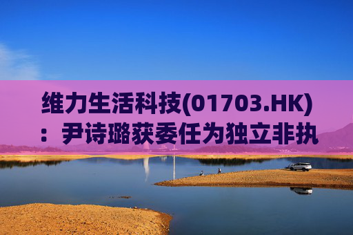 维力生活科技(01703.HK)：尹诗璐获委任为独立非执行董事