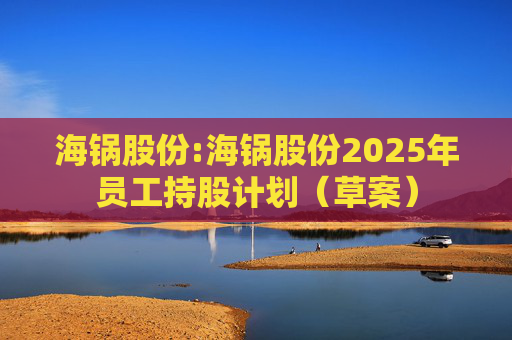 海锅股份:海锅股份2025年员工持股计划（草案）