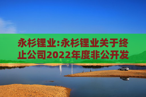 永杉锂业:永杉锂业关于终止公司2022年度非公开发行A股股票事项的公告  第1张