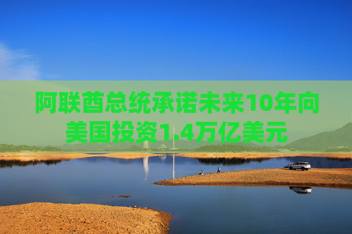 阿联酋总统承诺未来10年向美国投资1.4万亿美元