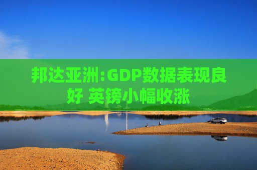 邦达亚洲:GDP数据表现良好 英镑小幅收涨  第1张