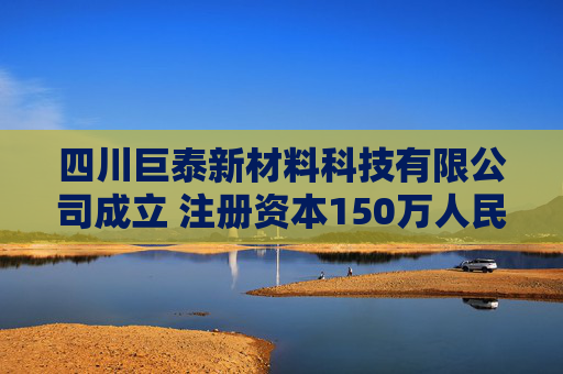 四川巨泰新材料科技有限公司成立 注册资本150万人民币