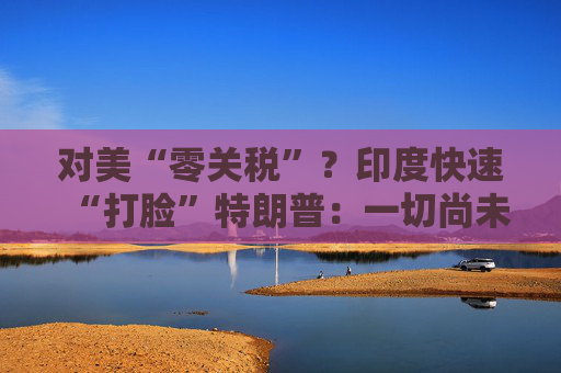 对美“零关税”?印度快速“打脸”特朗普:一切尚未有定论! 第1张 对美“零关税”?印度快速“打脸”特朗普:一切尚未有定论! 第1张