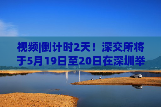 视频|倒计时2天！深交所将于5月19日至20日在深圳举办2025全球投资者大会  第1张