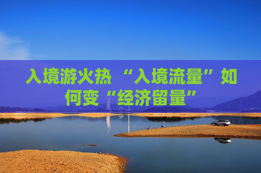 入境游火热 “入境流量”如何变“经济留量”
