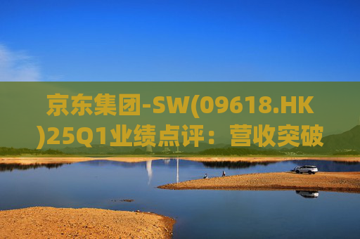 京东集团-SW(09618.HK)25Q1业绩点评：营收突破3000亿元超预期 新业务外送生态初显锋芒  第1张