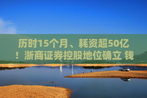历时15个月、耗资超50亿！浙商证券控股地位确立 钱文海出任国都证券董事长