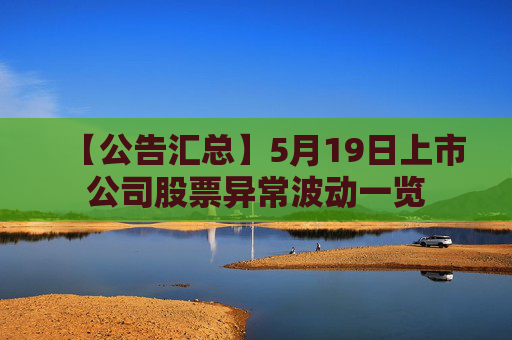 【公告汇总】5月19日上市公司股票异常波动一览