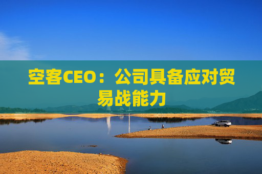 空客CEO：公司具备应对贸易战能力  第1张